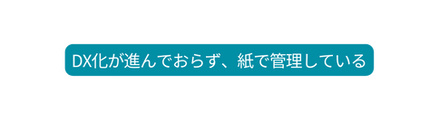 DX化が進んでおらず 紙で管理している